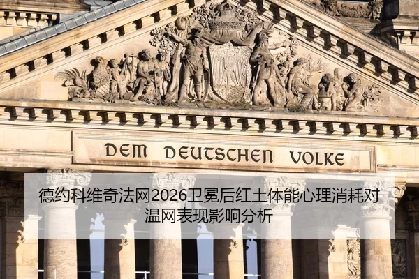 德约科维奇法网2026卫冕后红土体能心理消耗对温网表现影响分析
